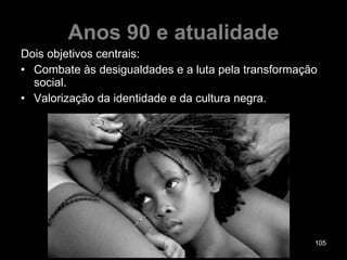 Anos 90 e atualidade Dois objetivos centrais:  Combate às desigualdades e a luta pela transformação social. Valorização da identidade e da cultura negra. 