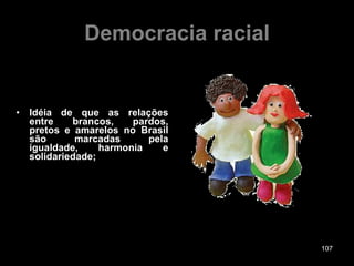 Democracia racial Idéia de que as relações entre brancos, pardos, pretos e amarelos no Brasil são marcadas pela igualdade, harmonia e solidariedade; 