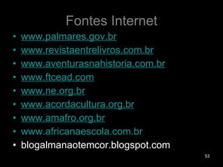 Fontes Internet www.palmares.gov.br   www.revistaentrelivros.com.br www.aventurasnahistoria.com.br www.ftcead.com www.ne.org.br www.acordacultura.org.br www.amafro.org.br www.africanaescola.com.br blogalmanaotemcor.blogspot.com 