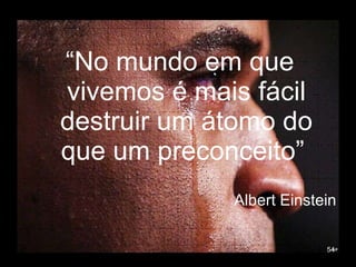 “ No mundo em que vivemos é mais fácil destruir um átomo do que um preconceito”  Albert Einstein 