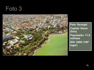 Foto 3 País: Senegal Capital: Dacar (foto) População: 11,9 milhões IDH: 0460 (156º lugar) 