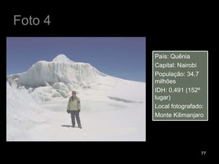 Foto 4 País: Quênia Capital: Nairobi População: 34,7 milhões IDH: 0,491 (152º lugar) Local fotografado: Monte Kilimanjaro 