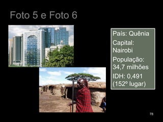 Foto 5 e Foto 6 País: Quênia Capital: Nairobi População: 34,7 milhões IDH: 0,491 (152º lugar) 
