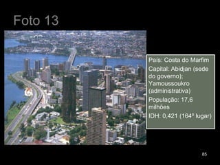 Foto 13 País: Costa do Marfim Capital: Abidjan (sede do governo); Yamoussoukro (administrativa) População: 17,6 milhões IDH: 0,421 (164º lugar) 