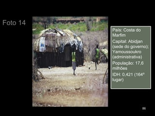 Foto 14 País: Costa do Marfim Capital: Abidjan (sede do governo); Yamoussoukro (administrativa) População: 17,6 milhões IDH: 0,421 (164º lugar) 