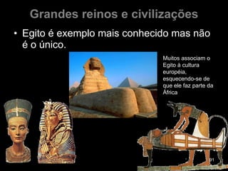 Grandes reinos e civilizações Egito é exemplo mais conhecido mas não é o único. Muitos associam o Egito à cultura européia, esquecendo-se de que ele faz parte da África 