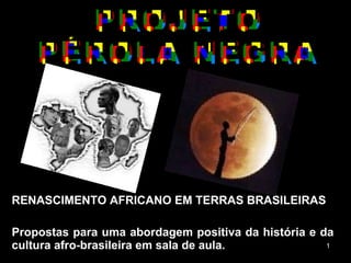 RENASCIMENTO AFRICANO EM TERRAS BRASILEIRAS Propostas para uma abordagem positiva da história e da cultura afro-brasileira em sala de aula.   PROJETO  PÉROLA NEGRA 