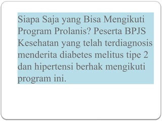 Siapa Saja yang Bisa Mengikuti
Program Prolanis? Peserta BPJS
Kesehatan yang telah terdiagnosis
menderita diabetes melitus tipe 2
dan hipertensi berhak mengikuti
program ini.
 