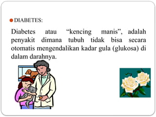 ● DIABETES:
Diabetes atau “kencing manis”, adalah
penyakit dimana tubuh tidak bisa secara
otomatis mengendalikan kadar gula (glukosa) di
dalam darahnya.
 
