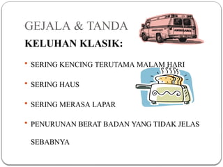 GEJALA & TANDA
KELUHAN KLASIK:
 SERING KENCING TERUTAMA MALAM HARI
 SERING HAUS
 SERING MERASA LAPAR
 PENURUNAN BERAT BADAN YANG TIDAK JELAS
SEBABNYA
 