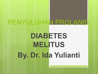 PENYULUHAN PROLANIS
DIABETES
MELITUS
By. Dr. Ida Yulianti
 