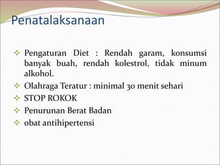 Penatalaksanaan
 Pengaturan Diet : Rendah garam, konsumsi
banyak buah, rendah kolestrol, tidak minum
alkohol.
 Olahraga Teratur : minimal 30 menit sehari
 STOP ROKOK
 Penurunan Berat Badan
 obat antihipertensi
 