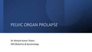 PELVIC ORGAN PROLAPSE
Dr. Nishant Kumar Thakur
MD Obstetrics & Gynaecology
 