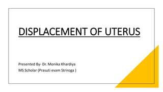 DISPLACEMENT OF UTERUS
Presented By- Dr. Monika Khardiya
MS Scholar (Prasuti evam Striroga )
 
