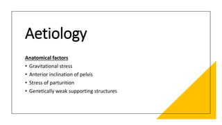 Aetiology
Anatomical factors
• Gravitational stress
• Anterior inclination of pelvis
• Stress of parturition
• Genetically weak supporting structures
 