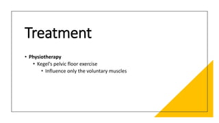 Treatment
• Physiotherapy
• Kegel’s pelvic floor exercise
• Influence only the voluntary muscles
 