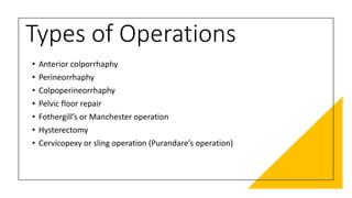 Types of Operations
• Anterior colporrhaphy
• Perineorrhaphy
• Colpoperineorrhaphy
• Pelvic floor repair
• Fothergill’s or Manchester operation
• Hysterectomy
• Cervicopexy or sling operation (Purandare’s operation)
 