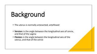 Background
• The uterus is normally anteverted, anteflexed
• Version: is the angle between the longitudinal axis of cervix...