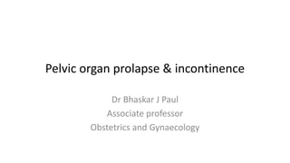 Pelvic organ prolapse & incontinence
Dr Bhaskar J Paul
Associate professor
Obstetrics and Gynaecology
 