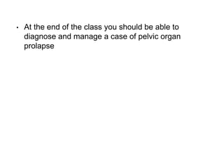 • At the end of the class you should be able to
diagnose and manage a case of pelvic organ
prolapse
 