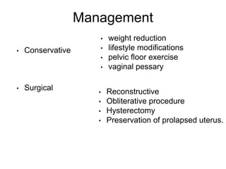 Management
• Conservative
• Surgical
• weight reduction
• lifestyle modifications
• pelvic floor exercise
• vaginal pessary
• Reconstructive
• Obliterative procedure
• Hysterectomy
• Preservation of prolapsed uterus.
 