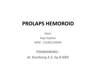 PROLAPS HEMOROID
Oleh:
Regi Septian
NPM : 131821120505
PEMBIMBING :
dr. Bambang A.S. Sp.B-KBD
 