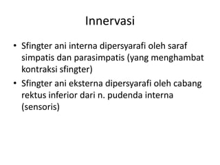 Innervasi
• Sfingter ani interna dipersyarafi oleh saraf
simpatis dan parasimpatis (yang menghambat
kontraksi sfingter)
• Sfingter ani eksterna dipersyarafi oleh cabang
rektus inferior dari n. pudenda interna
(sensoris)
 