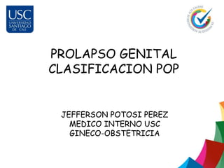 PROLAPSO GENITAL
CLASIFICACION POP
JEFFERSON POTOSI PEREZ
MEDICO INTERNO USC
GINECO-OBSTETRICIA
 
