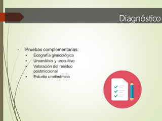 Diagnóstico
 Pruebas complementarias:
 Ecografía ginecológica
 Uroanálisis y urocultivo
 Valoración del residuo
postmiccional
 Estudio urodinámico
 