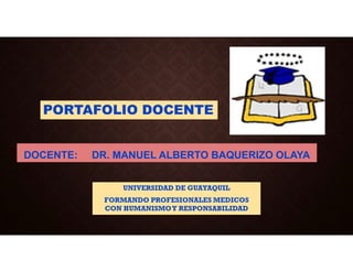 UNIVERSIDAD DE GUAYAQUIL
FORMANDO PROFESIONALES MEDICOS
CON HUMANISMOY RESPONSABILIDAD
PORTAFOLIO DOCENTE
DOCENTE: DR. MANUEL ALBERTO BAQUERIZO OLAYA
 