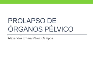PROLAPSO DE
ÓRGANOS PÉLVICO
Alexandra Emma Pérez Campos
 