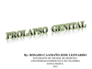 By: ROSADO CAAMAÑO JOSE LEONARDO
    ESTUDIANTE DE VIII SEM. DE MEDICINA
   UNIVERSIDAD COOPERATIVA DE COLOMBIA
              SANTA MARTA
                   2012
 