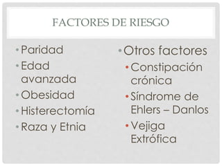FACTORES DE RIESGO
• Paridad
• Edad
avanzada
• Obesidad
• Histerectomía
• Raza y Etnia
•Otros factores
•Constipación
crónica
•Síndrome de
Ehlers – Danlos
•Vejiga
Extrófica
 
