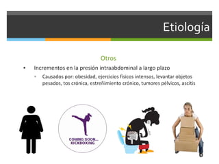 Etiología
Otros
 Incrementos en la presión intraabdominal a largo plazo
 Causados por: obesidad, ejercicios físicos intensos, levantar objetos
pesados, tos crónica, estreñimiento crónico, tumores pélvicos, ascitis
 