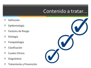 Contenido a tratar…
 Definición
 Epidemiología
 Factores de Riesgo
 Etiología
 Fisiopatología
 Clasificación
 Cuadro Clínico
 Diagnóstico
 Tratamiento y Prevención
 