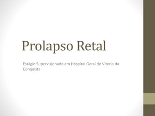 Prolapso Retal
Estágio Supervisionado em Hospital Geral de Vitoria da
Conquista
 