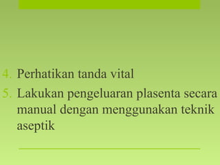 4. Perhatikan tanda vital
5. Lakukan pengeluaran plasenta secara
manual dengan menggunakan teknik
aseptik
 