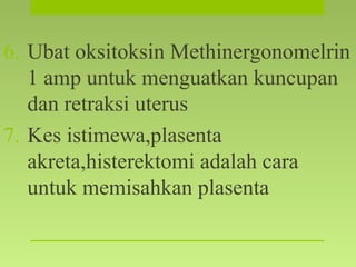 6. Ubat oksitoksin Methinergonomelrin
1 amp untuk menguatkan kuncupan
dan retraksi uterus
7. Kes istimewa,plasenta
akreta,histerektomi adalah cara
untuk memisahkan plasenta
 