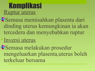 Komplikasi
•Ruptur uterus
Semasa memisahkan plasenta dari
dinding uterus kemungkinan ia akan
tercedera dan menyebabkan ruptur
•Inversi uterus
Semasa melakukan prosedur
mengeluarkan plasenta,uterus boleh
terkeluar bersama
 