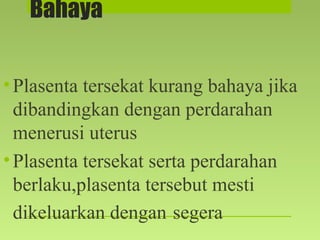 Bahaya
•Plasenta tersekat kurang bahaya jika
dibandingkan dengan perdarahan
menerusi uterus
•Plasenta tersekat serta perdarahan
berlaku,plasenta tersebut mesti
dikeluarkan dengan segera
 