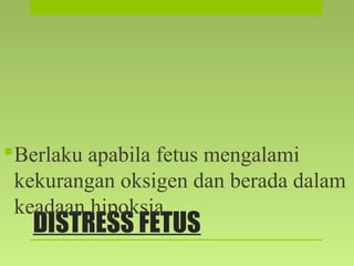 DISTRESS FETUS
Berlaku apabila fetus mengalami
kekurangan oksigen dan berada dalam
keadaan hipoksia
 