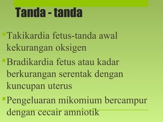 Tanda - tanda
Takikardia fetus-tanda awal
kekurangan oksigen
Bradikardia fetus atau kadar
berkurangan serentak dengan
kuncupan uterus
Pengeluaran mikomium bercampur
dengan cecair amniotik
 