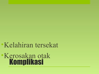 Komplikasi
•Kelahiran tersekat
•Kerosakan otak
 