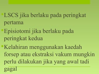 LSCS jika berlaku pada peringkat
pertama
Episiotomi jika berlaku pada
peringkat kedua
Kelahiran menggunakan kaedah
forsep atau ekstraksi vakum mungkin
perlu dilakukan jika yang awal tadi
gagal
 