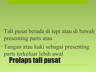Prolaps tali pusat
•Tali pusat berada di tepi atau di bawah
presenting parts atau
•Tangan atau kaki sebagai presenting
parts terkeluar lebih awal
 