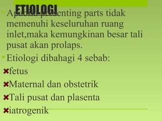 ETIOLOGI•Apabila presenting parts tidak
memenuhi keseluruhan ruang
inlet,maka kemungkinan besar tali
pusat akan prolaps.
•Etiologi dibahagi 4 sebab:
fetus
Maternal dan obstetrik
Tali pusat dan plasenta
iatrogenik
 