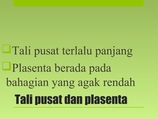 Tali pusat dan plasenta
Tali pusat terlalu panjang
Plasenta berada pada
bahagian yang agak rendah
 