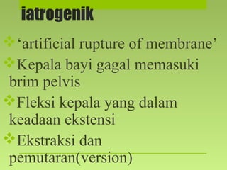 iatrogenik
‘artificial rupture of membrane’
Kepala bayi gagal memasuki
brim pelvis
Fleksi kepala yang dalam
keadaan ekstensi
Ekstraksi dan
pemutaran(version)
 
