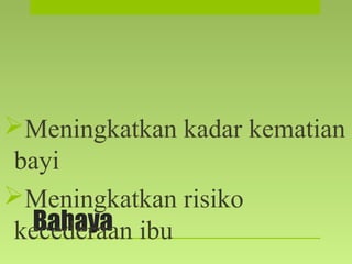 Bahaya
Meningkatkan kadar kematian
bayi
Meningkatkan risiko
kecederaan ibu
 