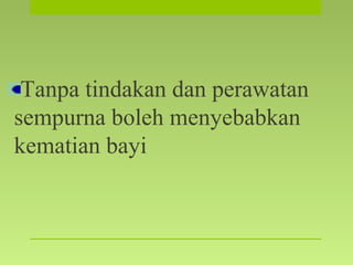 Tanpa tindakan dan perawatan
sempurna boleh menyebabkan
kematian bayi
 